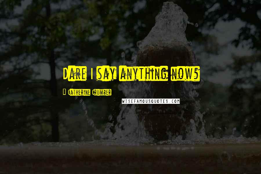 Catherine Crumber Quotes: Dare I say anything now?