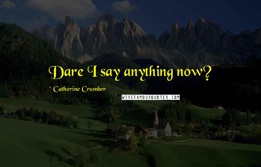 Catherine Crumber Quotes: Dare I say anything now?
