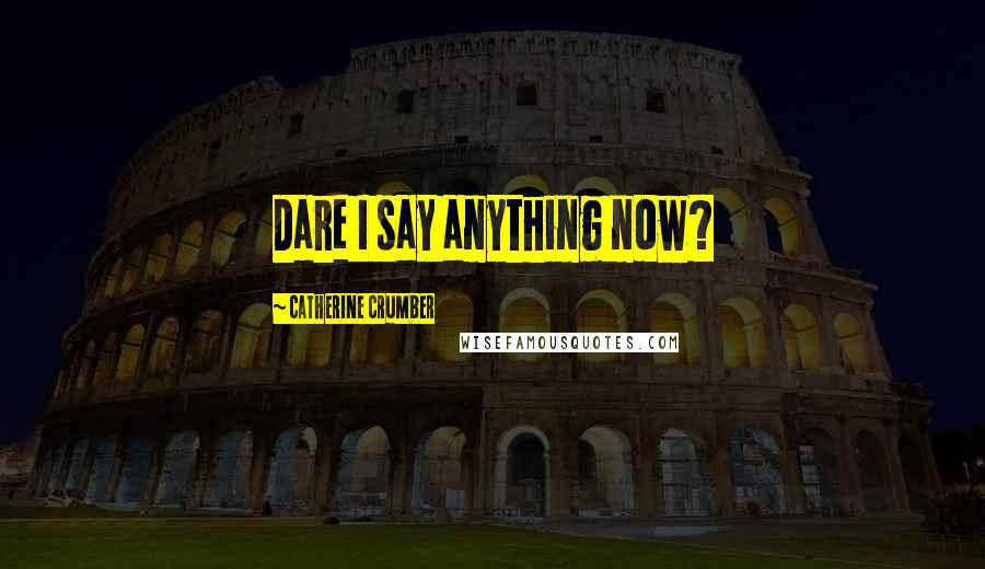 Catherine Crumber Quotes: Dare I say anything now?