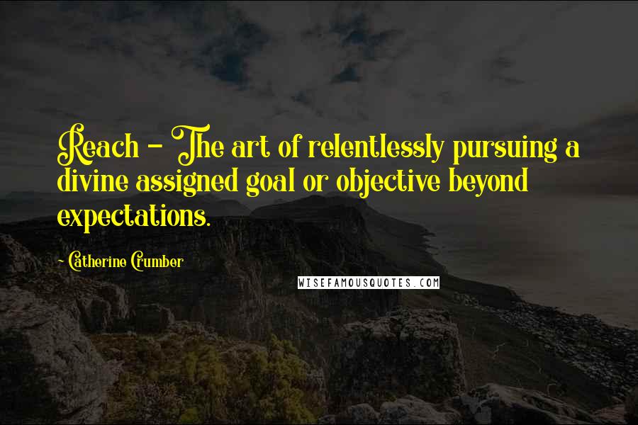 Catherine Crumber Quotes: Reach - The art of relentlessly pursuing a divine assigned goal or objective beyond expectations.