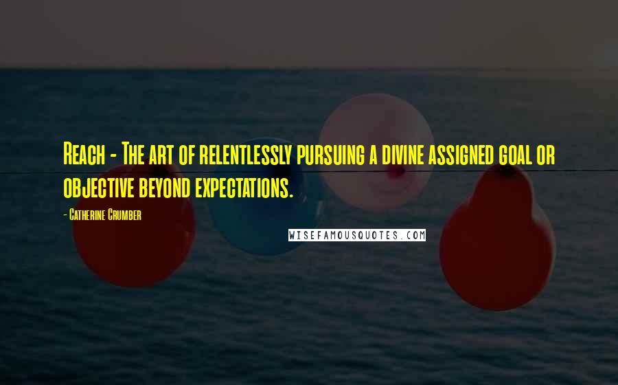 Catherine Crumber Quotes: Reach - The art of relentlessly pursuing a divine assigned goal or objective beyond expectations.