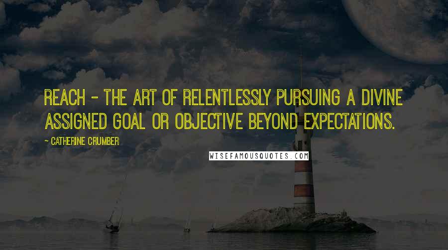 Catherine Crumber Quotes: Reach - The art of relentlessly pursuing a divine assigned goal or objective beyond expectations.