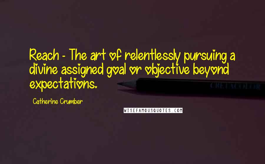 Catherine Crumber Quotes: Reach - The art of relentlessly pursuing a divine assigned goal or objective beyond expectations.
