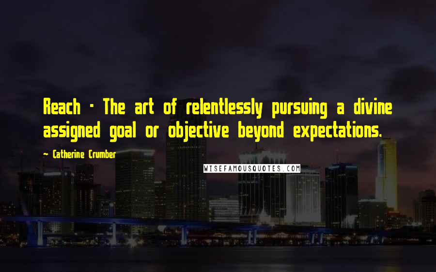 Catherine Crumber Quotes: Reach - The art of relentlessly pursuing a divine assigned goal or objective beyond expectations.