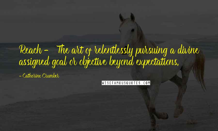 Catherine Crumber Quotes: Reach - The art of relentlessly pursuing a divine assigned goal or objective beyond expectations.