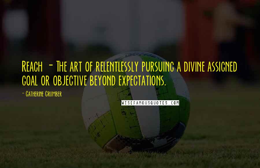 Catherine Crumber Quotes: Reach - The art of relentlessly pursuing a divine assigned goal or objective beyond expectations.
