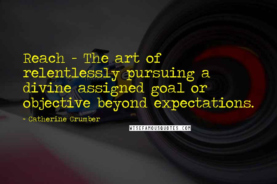 Catherine Crumber Quotes: Reach - The art of relentlessly pursuing a divine assigned goal or objective beyond expectations.