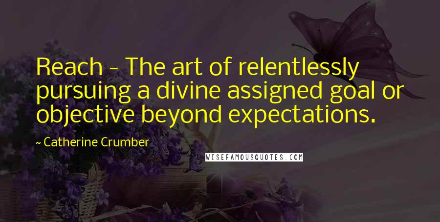 Catherine Crumber Quotes: Reach - The art of relentlessly pursuing a divine assigned goal or objective beyond expectations.