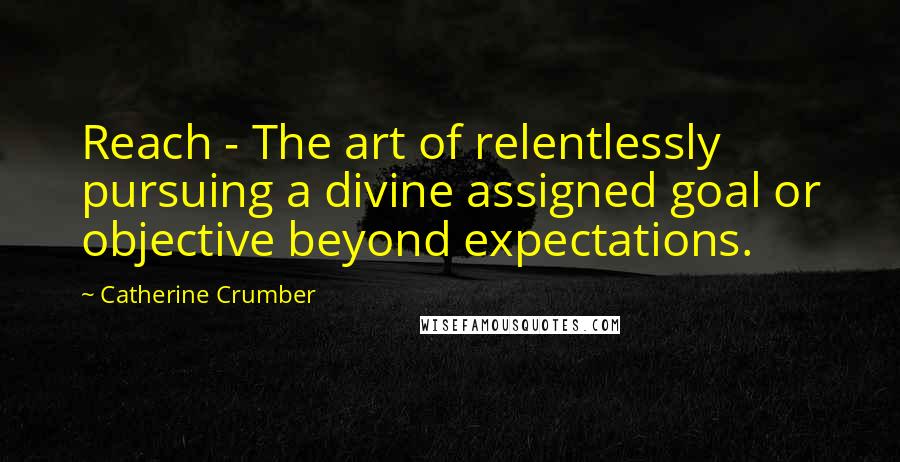 Catherine Crumber Quotes: Reach - The art of relentlessly pursuing a divine assigned goal or objective beyond expectations.