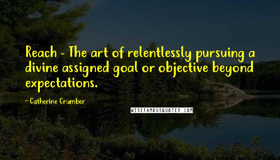 Catherine Crumber Quotes: Reach - The art of relentlessly pursuing a divine assigned goal or objective beyond expectations.