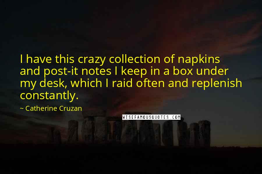 Catherine Cruzan Quotes: I have this crazy collection of napkins and post-it notes I keep in a box under my desk, which I raid often and replenish constantly.