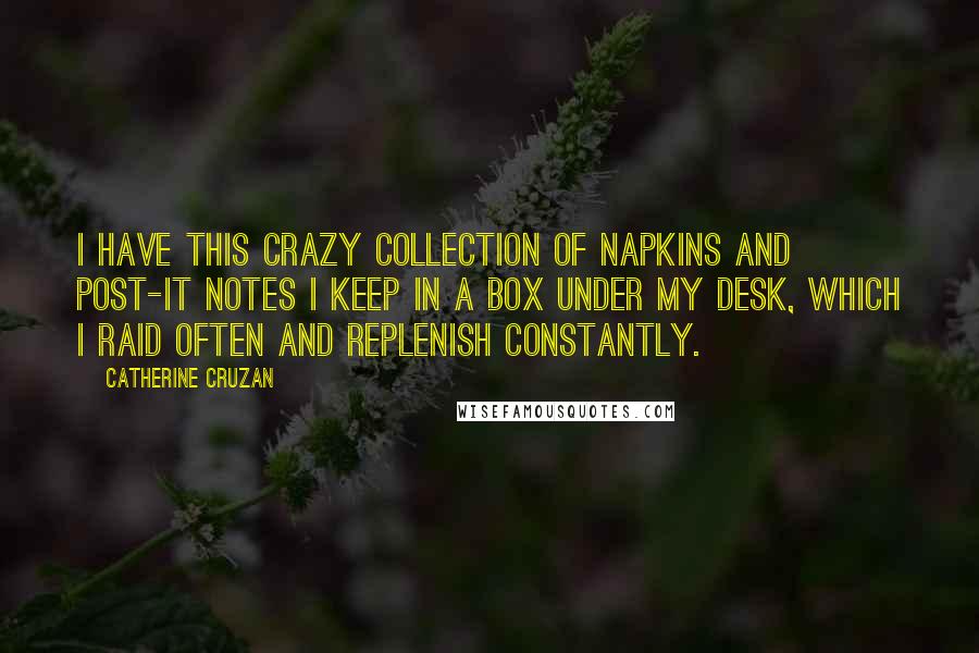 Catherine Cruzan Quotes: I have this crazy collection of napkins and post-it notes I keep in a box under my desk, which I raid often and replenish constantly.