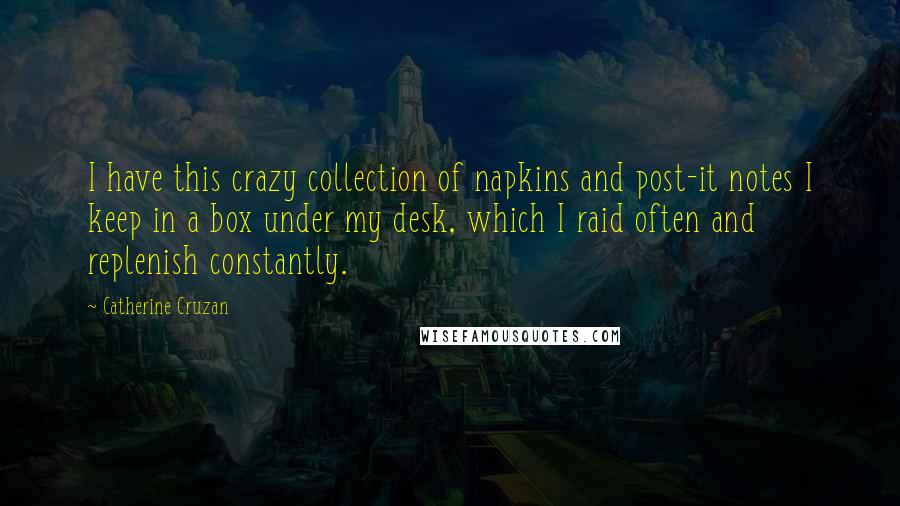 Catherine Cruzan Quotes: I have this crazy collection of napkins and post-it notes I keep in a box under my desk, which I raid often and replenish constantly.