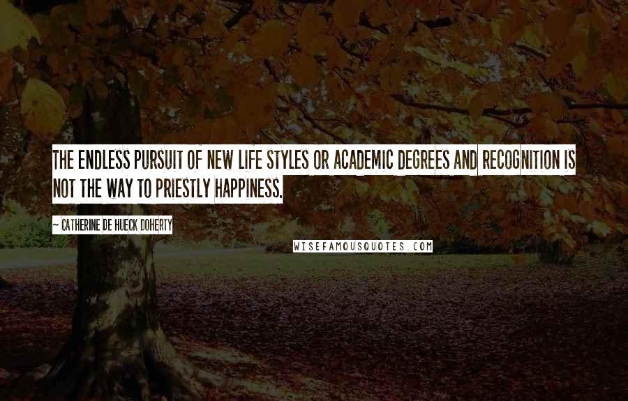 Catherine De Hueck Doherty Quotes: The endless pursuit of new life styles or academic degrees and recognition is not the way to priestly happiness.