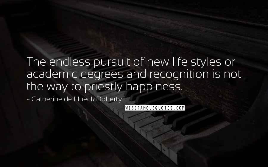 Catherine De Hueck Doherty Quotes: The endless pursuit of new life styles or academic degrees and recognition is not the way to priestly happiness.