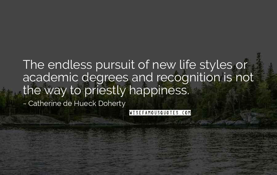 Catherine De Hueck Doherty Quotes: The endless pursuit of new life styles or academic degrees and recognition is not the way to priestly happiness.