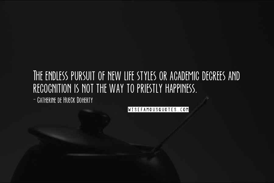 Catherine De Hueck Doherty Quotes: The endless pursuit of new life styles or academic degrees and recognition is not the way to priestly happiness.