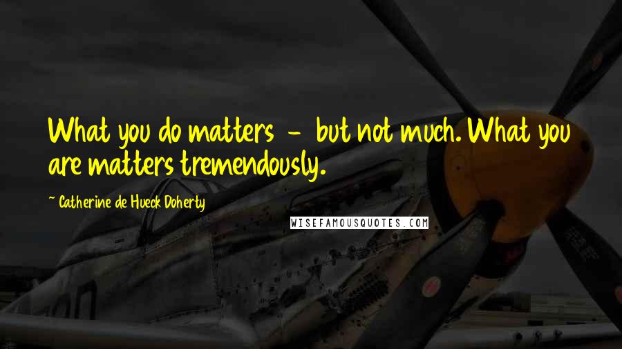 Catherine De Hueck Doherty Quotes: What you do matters - but not much. What you are matters tremendously.