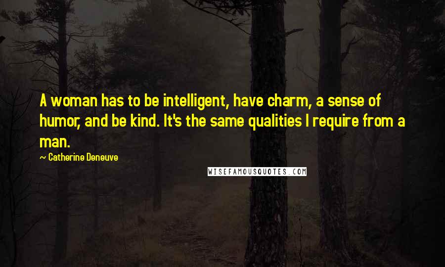 Catherine Deneuve Quotes: A woman has to be intelligent, have charm, a sense of humor, and be kind. It's the same qualities I require from a man.