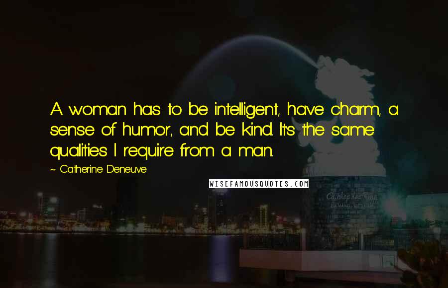 Catherine Deneuve Quotes: A woman has to be intelligent, have charm, a sense of humor, and be kind. It's the same qualities I require from a man.