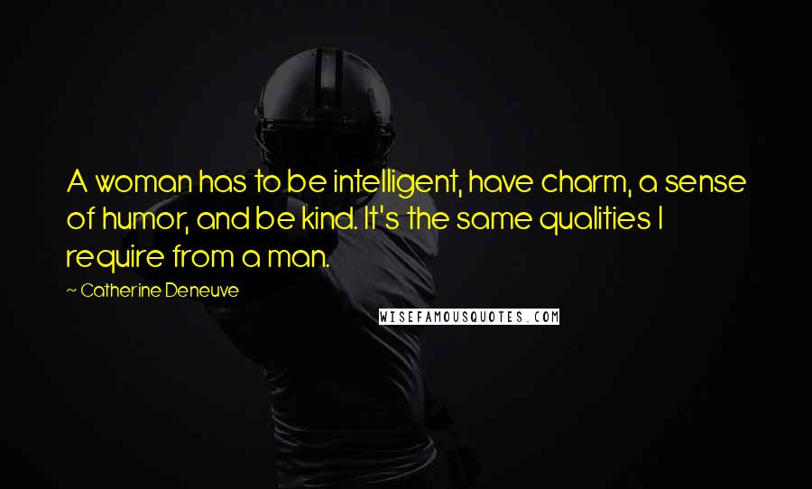 Catherine Deneuve Quotes: A woman has to be intelligent, have charm, a sense of humor, and be kind. It's the same qualities I require from a man.