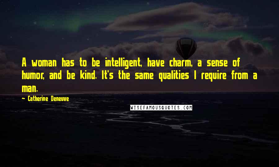 Catherine Deneuve Quotes: A woman has to be intelligent, have charm, a sense of humor, and be kind. It's the same qualities I require from a man.