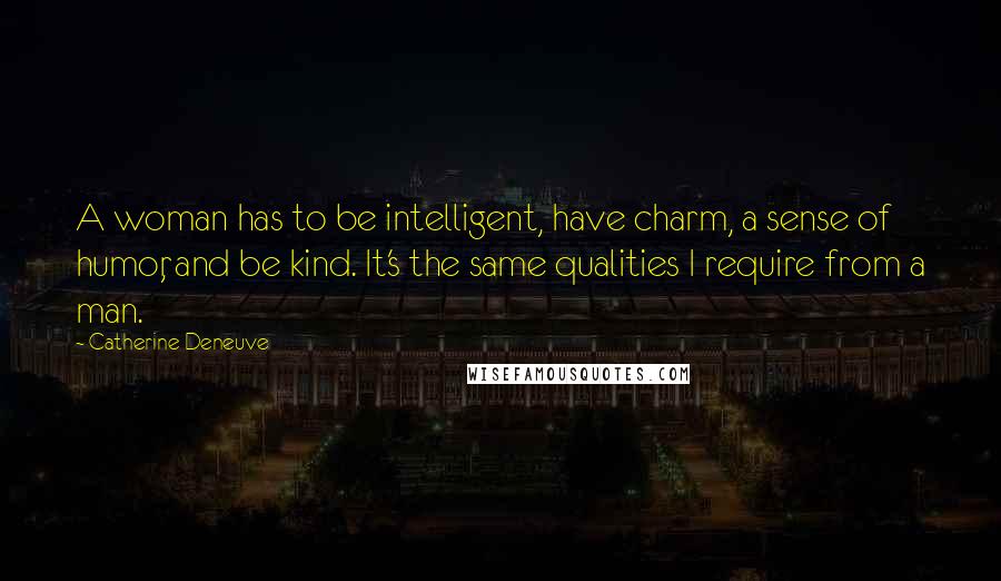 Catherine Deneuve Quotes: A woman has to be intelligent, have charm, a sense of humor, and be kind. It's the same qualities I require from a man.