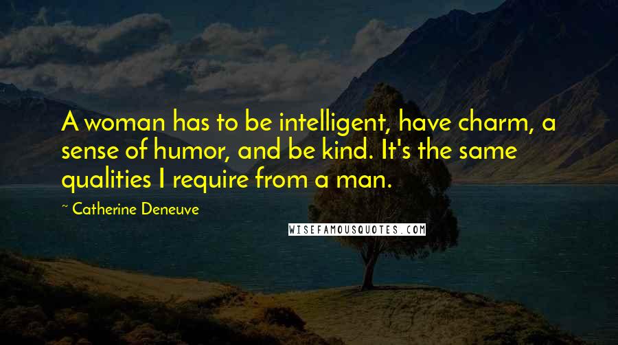 Catherine Deneuve Quotes: A woman has to be intelligent, have charm, a sense of humor, and be kind. It's the same qualities I require from a man.