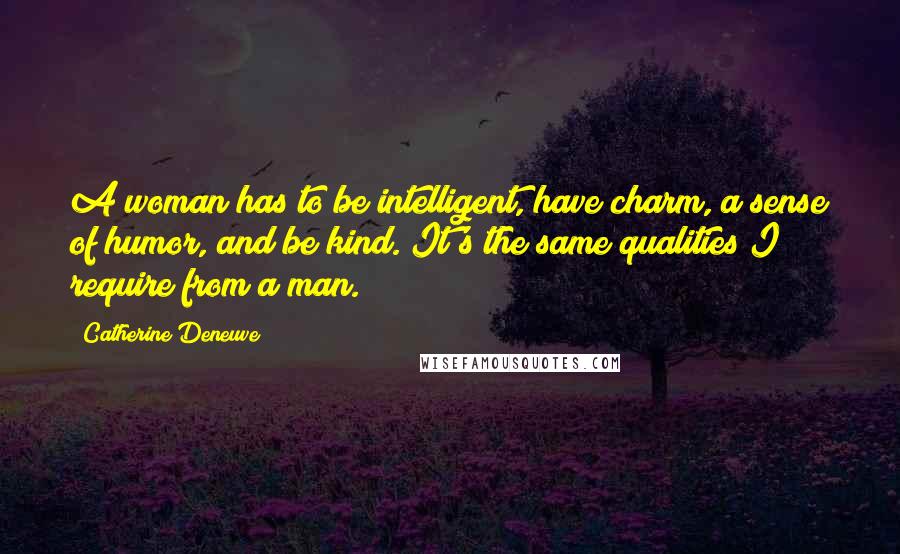 Catherine Deneuve Quotes: A woman has to be intelligent, have charm, a sense of humor, and be kind. It's the same qualities I require from a man.