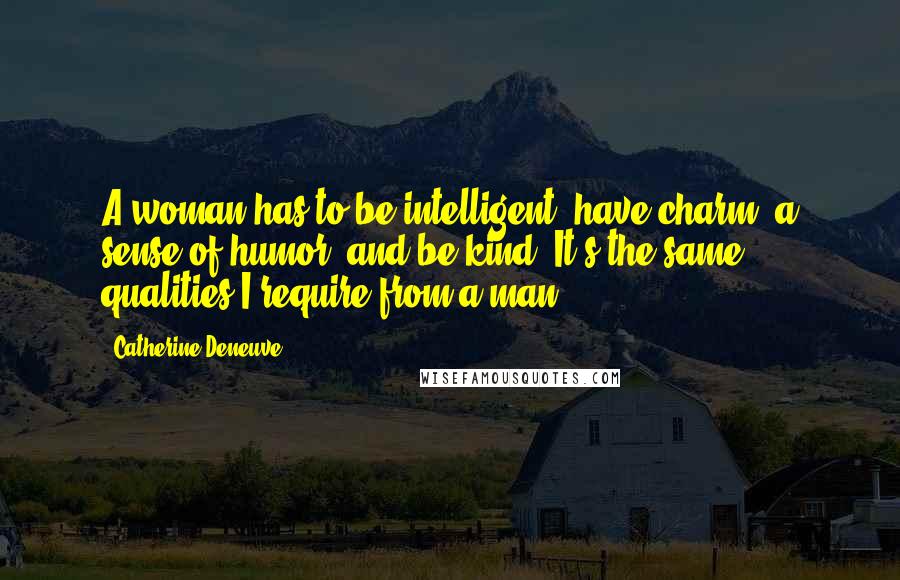 Catherine Deneuve Quotes: A woman has to be intelligent, have charm, a sense of humor, and be kind. It's the same qualities I require from a man.