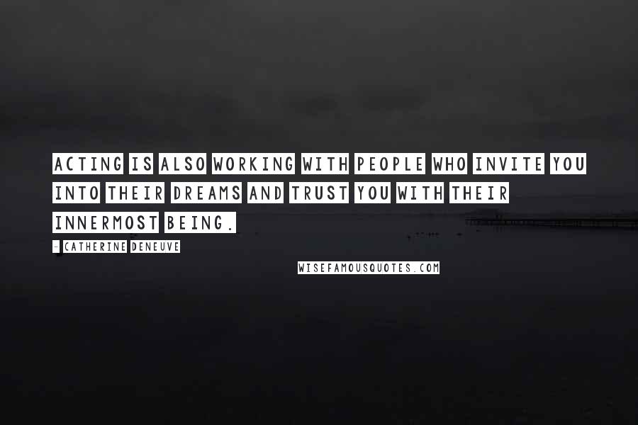Catherine Deneuve Quotes: Acting is also working with people who invite you into their dreams and trust you with their innermost being.