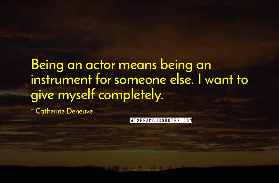 Catherine Deneuve Quotes: Being an actor means being an instrument for someone else. I want to give myself completely.
