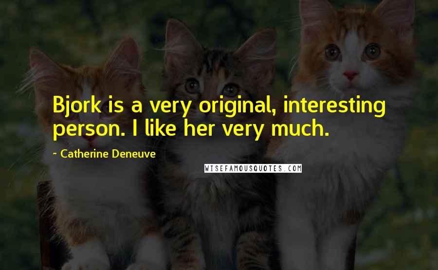 Catherine Deneuve Quotes: Bjork is a very original, interesting person. I like her very much.