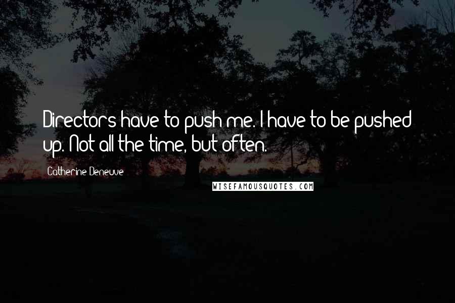 Catherine Deneuve Quotes: Directors have to push me. I have to be pushed up. Not all the time, but often.