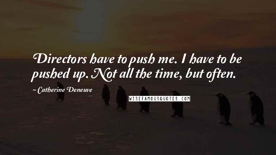 Catherine Deneuve Quotes: Directors have to push me. I have to be pushed up. Not all the time, but often.