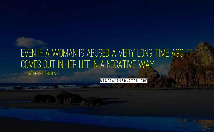 Catherine Deneuve Quotes: Even if a woman is abused a very long time ago, it comes out in her life in a negative way.