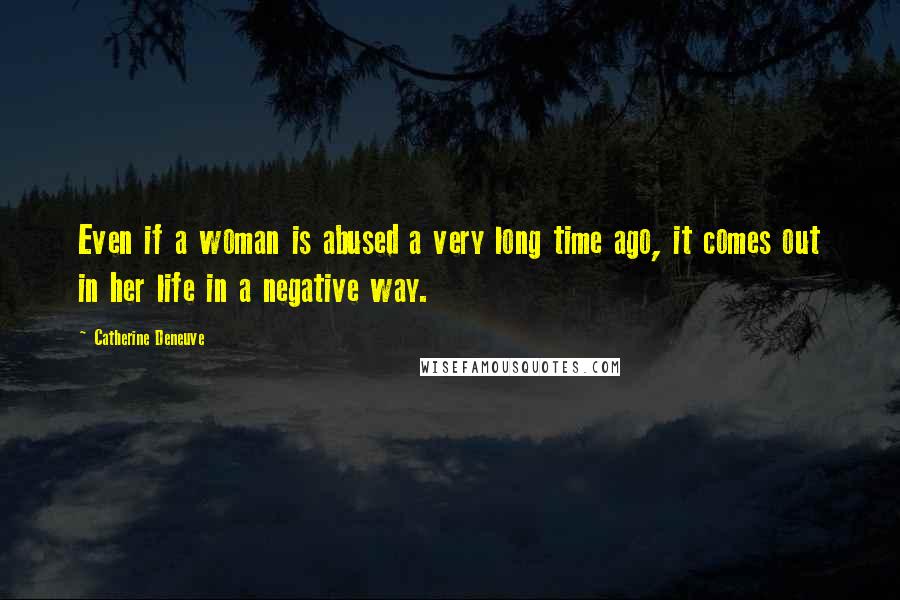 Catherine Deneuve Quotes: Even if a woman is abused a very long time ago, it comes out in her life in a negative way.