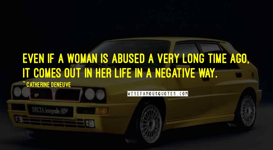 Catherine Deneuve Quotes: Even if a woman is abused a very long time ago, it comes out in her life in a negative way.