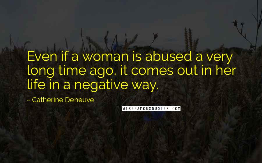 Catherine Deneuve Quotes: Even if a woman is abused a very long time ago, it comes out in her life in a negative way.