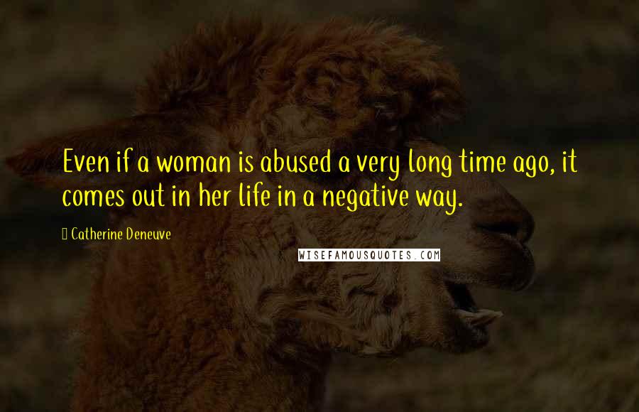 Catherine Deneuve Quotes: Even if a woman is abused a very long time ago, it comes out in her life in a negative way.