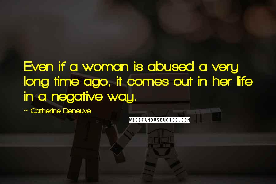 Catherine Deneuve Quotes: Even if a woman is abused a very long time ago, it comes out in her life in a negative way.