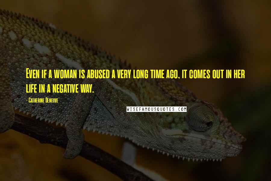 Catherine Deneuve Quotes: Even if a woman is abused a very long time ago, it comes out in her life in a negative way.