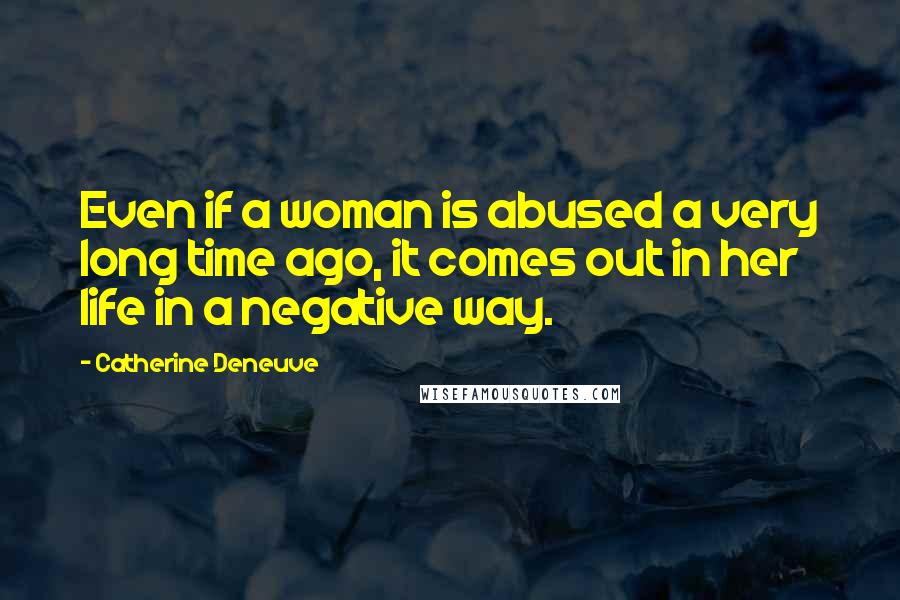 Catherine Deneuve Quotes: Even if a woman is abused a very long time ago, it comes out in her life in a negative way.