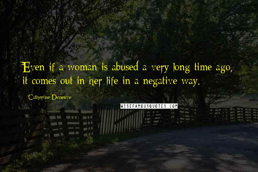 Catherine Deneuve Quotes: Even if a woman is abused a very long time ago, it comes out in her life in a negative way.