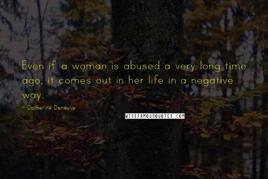 Catherine Deneuve Quotes: Even if a woman is abused a very long time ago, it comes out in her life in a negative way.
