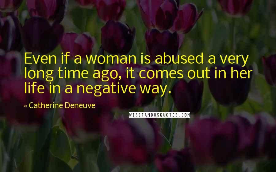 Catherine Deneuve Quotes: Even if a woman is abused a very long time ago, it comes out in her life in a negative way.
