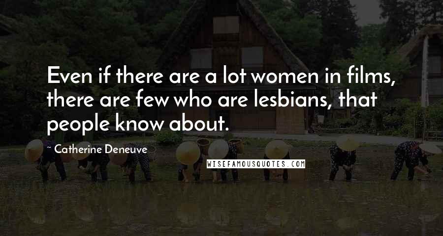 Catherine Deneuve Quotes: Even if there are a lot women in films, there are few who are lesbians, that people know about.