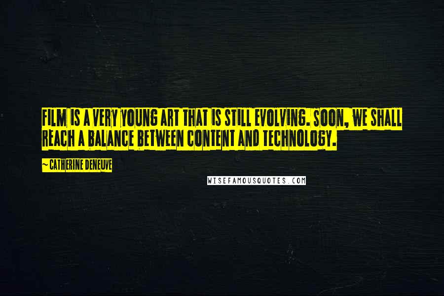 Catherine Deneuve Quotes: Film is a very young art that is still evolving. Soon, we shall reach a balance between content and technology.