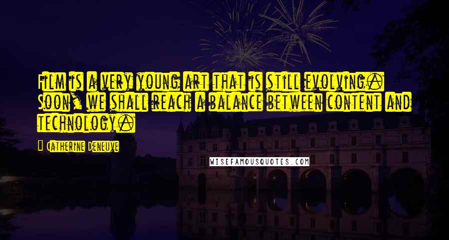 Catherine Deneuve Quotes: Film is a very young art that is still evolving. Soon, we shall reach a balance between content and technology.