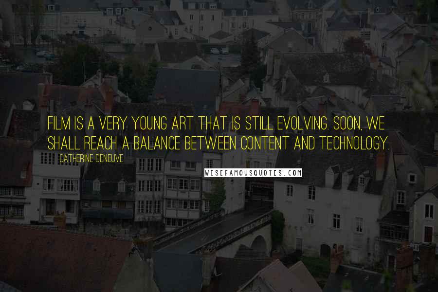 Catherine Deneuve Quotes: Film is a very young art that is still evolving. Soon, we shall reach a balance between content and technology.